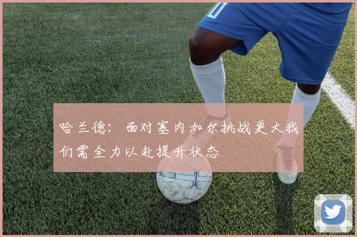 哈兰德：面对塞内加尔挑战更大我们需全力以赴提升状态