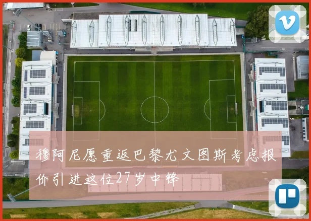 穆阿尼愿重返巴黎尤文图斯考虑报价引进这位27岁中锋