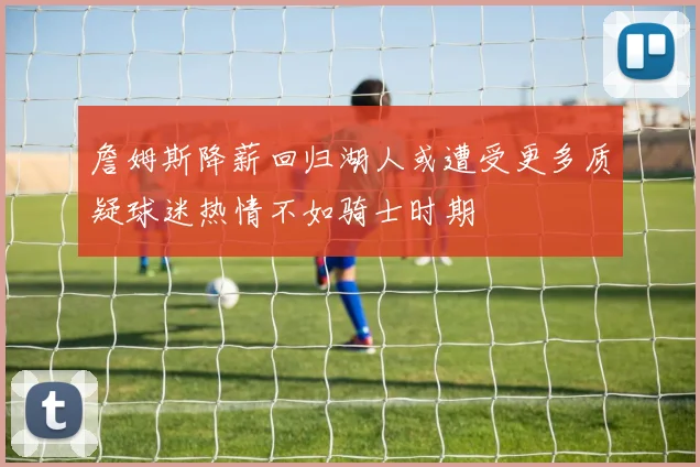 詹姆斯降薪回归湖人或遭受更多质疑球迷热情不如骑士时期