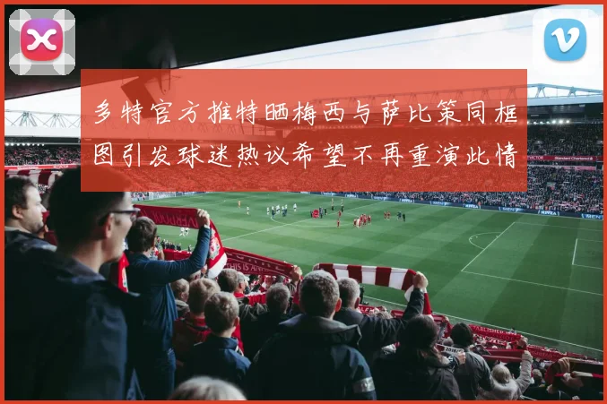 多特官方推特晒梅西与萨比策同框图引发球迷热议希望不再重演此情景