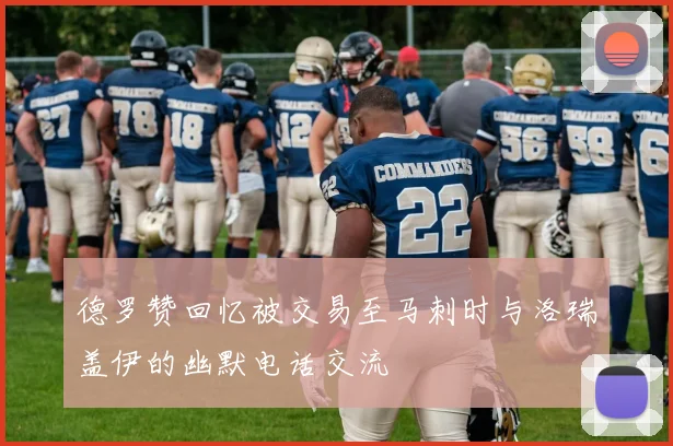 德罗赞回忆被交易至马刺时与洛瑞盖伊的幽默电话交流