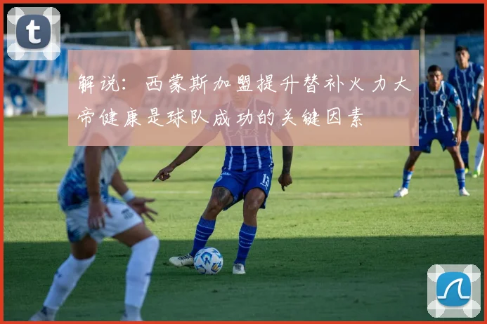 解说：西蒙斯加盟提升替补火力大帝健康是球队成功的关键因素