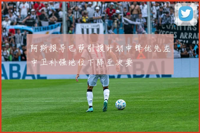 阿斯报导巴萨引援计划中锋优先左中卫补强地位下降至次要