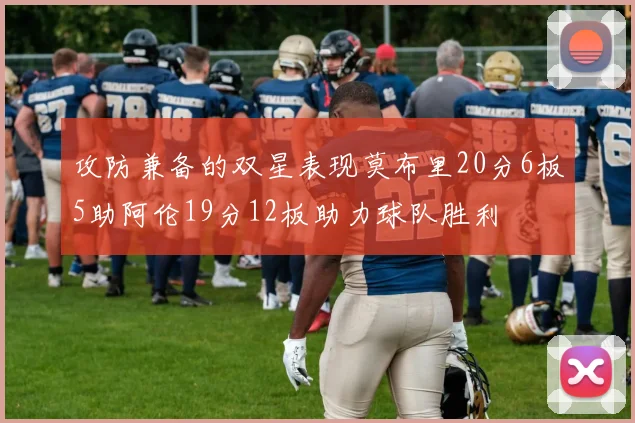 攻防兼备的双星表现莫布里20分6板5助阿伦19分12板助力球队胜利
