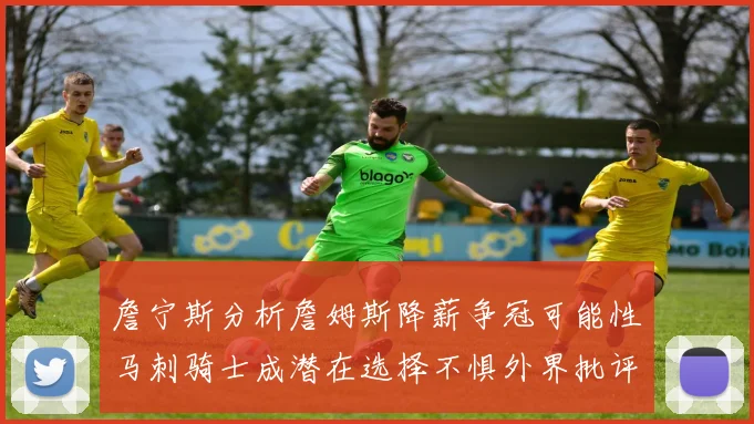 詹宁斯分析詹姆斯降薪争冠可能性马刺骑士成潜在选择不惧外界批评