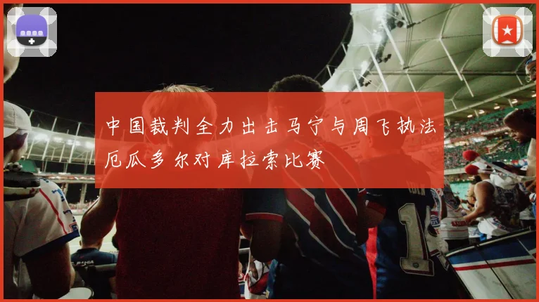 中国裁判全力出击马宁与周飞执法厄瓜多尔对库拉索比赛