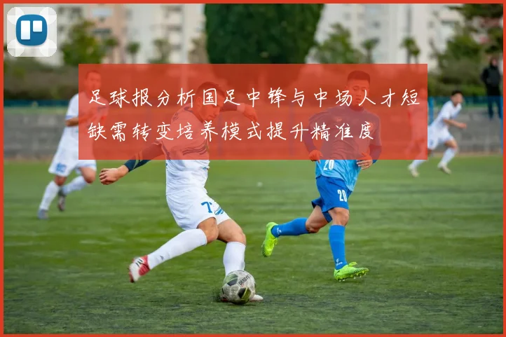 足球报分析国足中锋与中场人才短缺需转变培养模式提升精准度