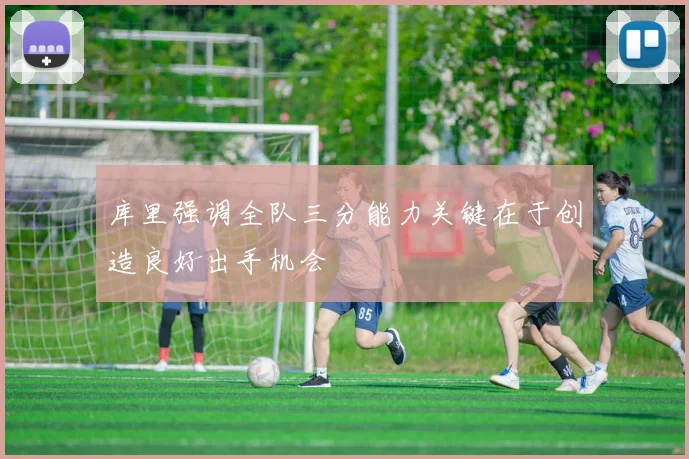 库里强调全队三分能力关键在于创造良好出手机会