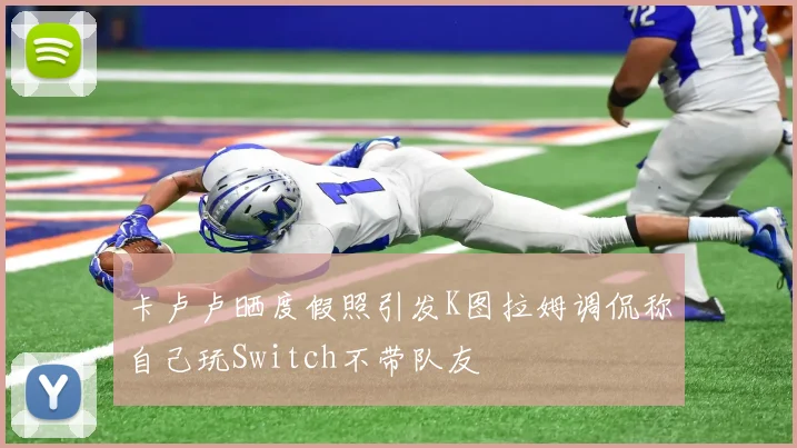 卡卢卢晒度假照引发K图拉姆调侃称自己玩Switch不带队友