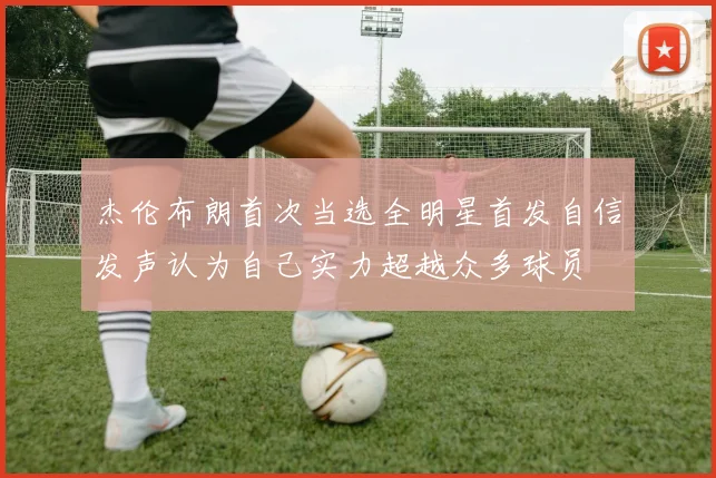 杰伦布朗首次当选全明星首发自信发声认为自己实力超越众多球员