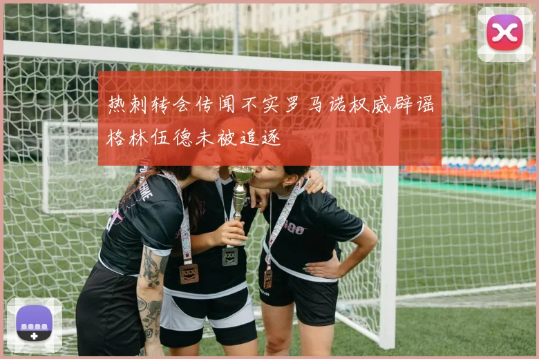 热刺转会传闻不实罗马诺权威辟谣格林伍德未被追逐