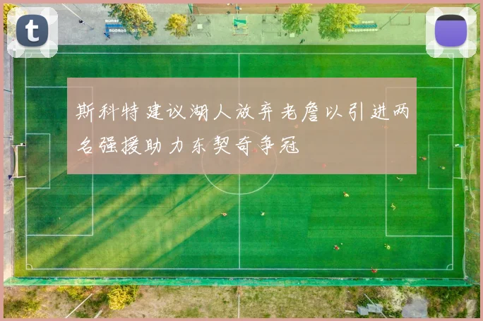 斯科特建议湖人放弃老詹以引进两名强援助力东契奇争冠