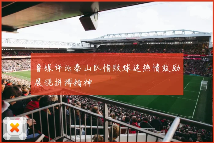 鲁媒评论泰山队惜败球迷热情鼓励展现拼搏精神