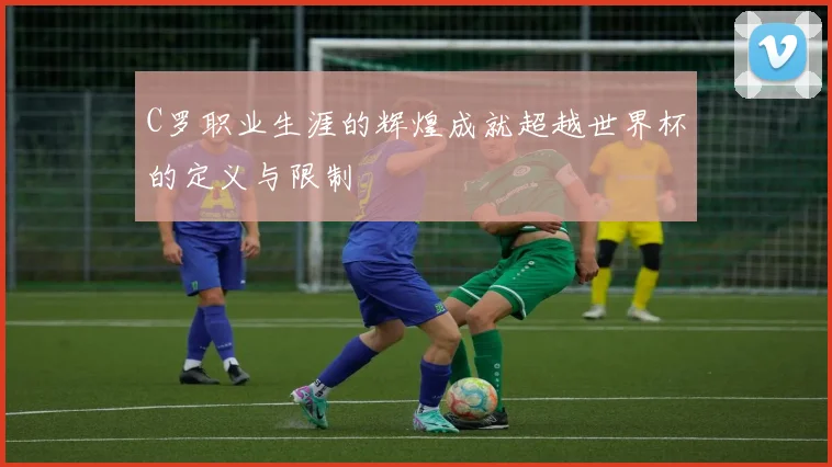 C罗职业生涯的辉煌成就超越世界杯的定义与限制