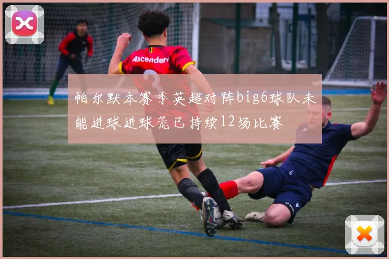 帕尔默本赛季英超对阵big6球队未能进球进球荒已持续12场比赛