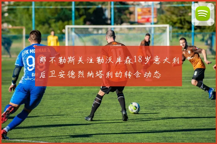 那不勒斯关注勒沃库森18岁意大利后卫安德烈纳塔利的转会动态