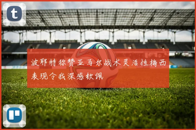 波耶特称赞亚马尔战术灵活性梅西表现令我深感钦佩