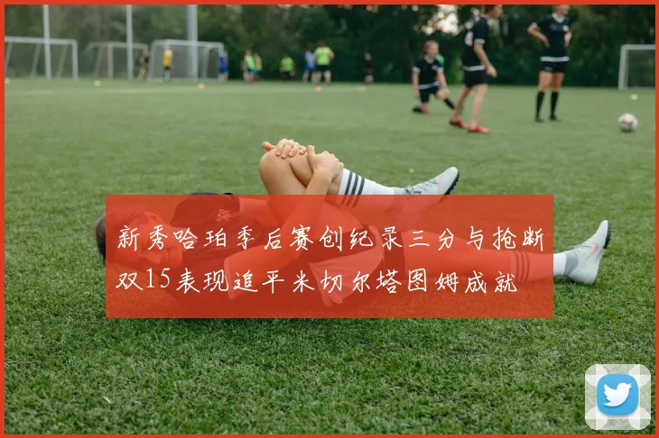 新秀哈珀季后赛创纪录三分与抢断双15表现追平米切尔塔图姆成就