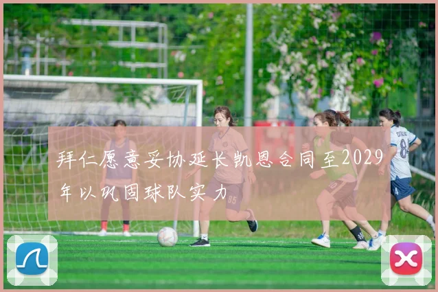 拜仁愿意妥协延长凯恩合同至2029年以巩固球队实力