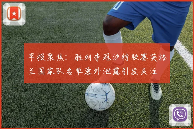 早报聚焦：胜利夺冠沙特联赛英格兰国家队名单意外泄露引发关注