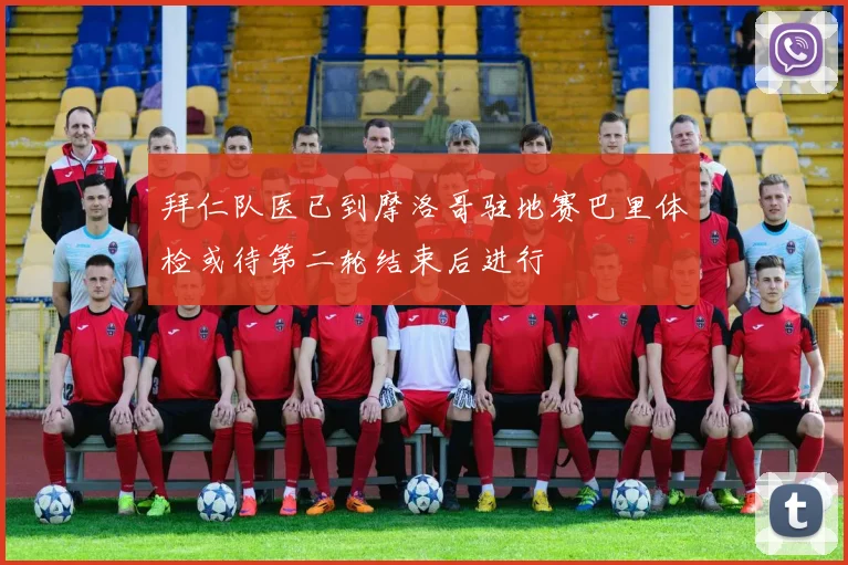 拜仁队医已到摩洛哥驻地赛巴里体检或待第二轮结束后进行