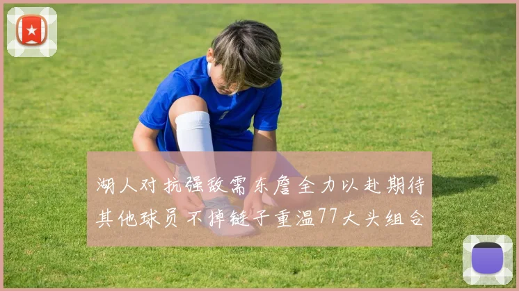湖人对抗强敌需东詹全力以赴期待其他球员不掉链子重温77大头组合辉煌