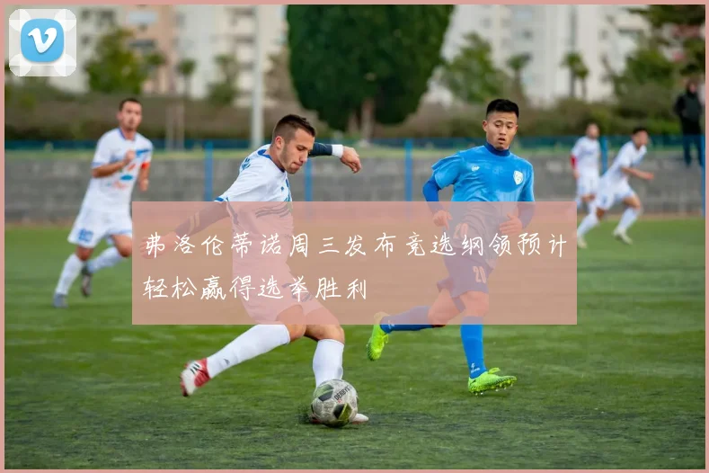 弗洛伦蒂诺周三发布竞选纲领预计轻松赢得选举胜利
