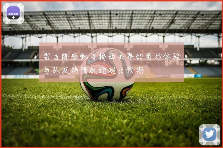 雷吉隆感慨与梅西共事的奇妙体验与队友热情欢迎超出预期