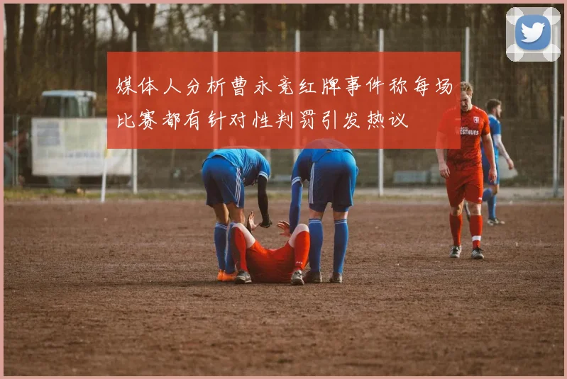 媒体人分析曹永竞红牌事件称每场比赛都有针对性判罚引发热议