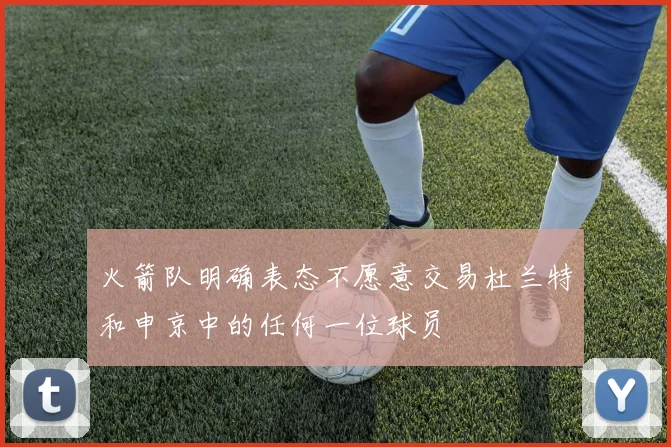 火箭队明确表态不愿意交易杜兰特和申京中的任何一位球员