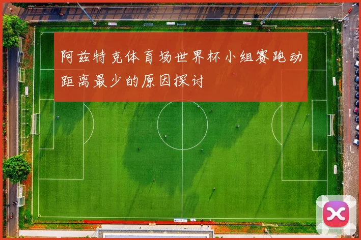 阿兹特克体育场世界杯小组赛跑动距离最少的原因探讨