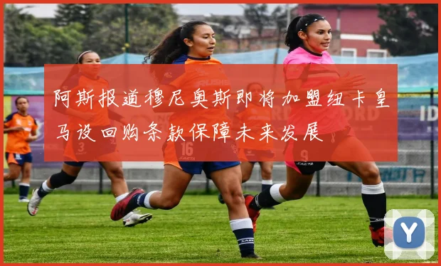 阿斯报道穆尼奥斯即将加盟纽卡皇马设回购条款保障未来发展