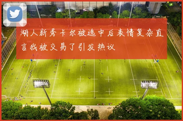 湖人新秀卡尔被选中后表情复杂直言我被交易了引发热议